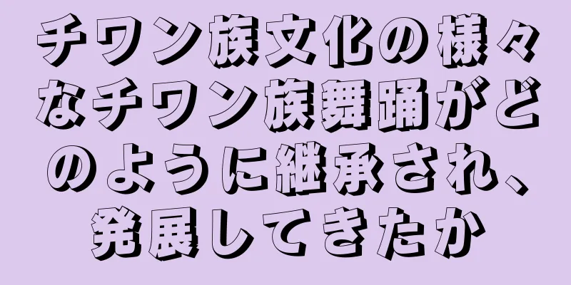 チワン族文化の様々なチワン族舞踊がどのように継承され、発展してきたか