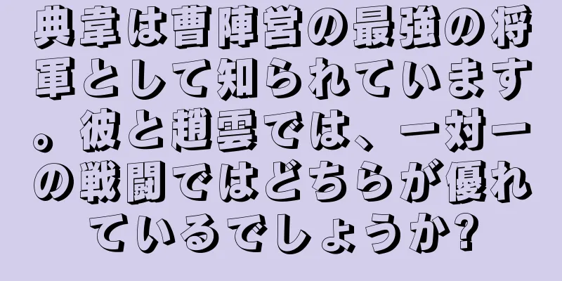 典韋は曹陣営の最強の将軍として知られています。彼と趙雲では、一対一の戦闘ではどちらが優れているでしょうか?