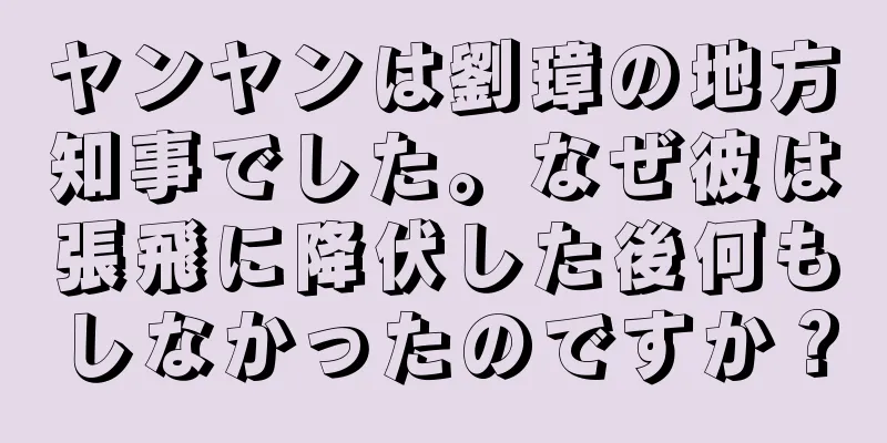 ヤンヤンは劉璋の地方知事でした。なぜ彼は張飛に降伏した後何もしなかったのですか？