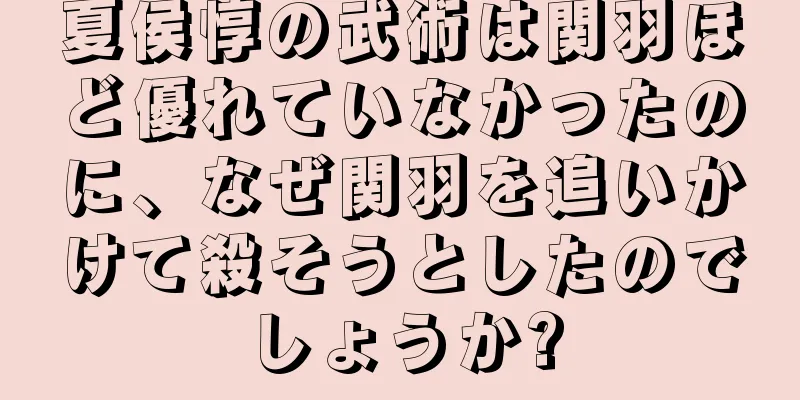 夏侯惇の武術は関羽ほど優れていなかったのに、なぜ関羽を追いかけて殺そうとしたのでしょうか?
