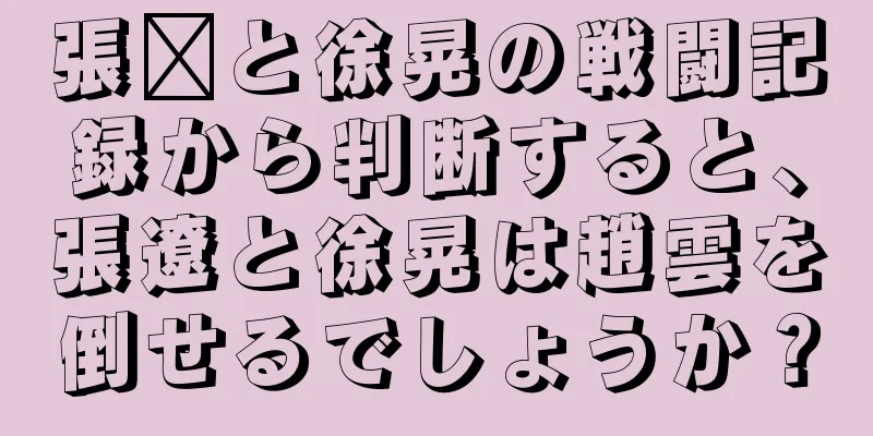 張郃と徐晃の戦闘記録から判断すると、張遼と徐晃は趙雲を倒せるでしょうか？
