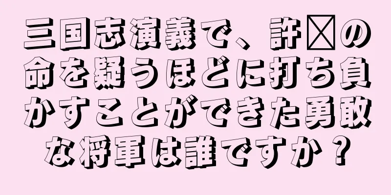 三国志演義で、許褚の命を疑うほどに打ち負かすことができた勇敢な将軍は誰ですか？