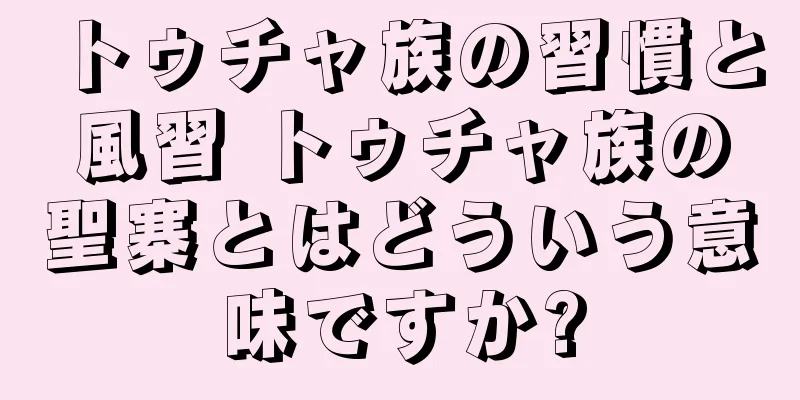 トゥチャ族の習慣と風習 トゥチャ族の聖寨とはどういう意味ですか?