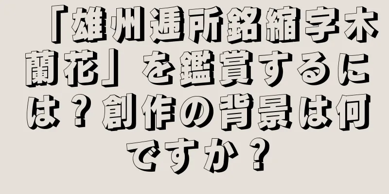 「雄州逓所銘縮字木蘭花」を鑑賞するには？創作の背景は何ですか？