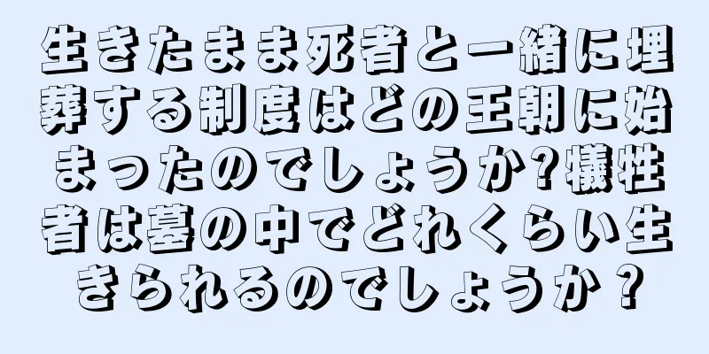 生きたまま死者と一緒に埋葬する制度はどの王朝に始まったのでしょうか?犠牲者は墓の中でどれくらい生きられるのでしょうか？