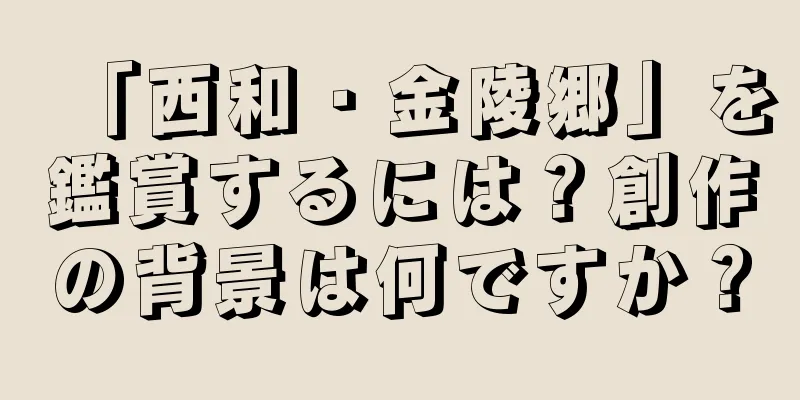 「西和・金陵郷」を鑑賞するには？創作の背景は何ですか？