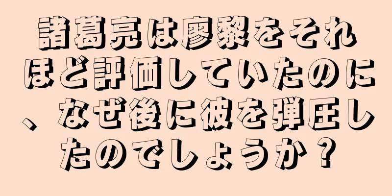 諸葛亮は廖黎をそれほど評価していたのに、なぜ後に彼を弾圧したのでしょうか？