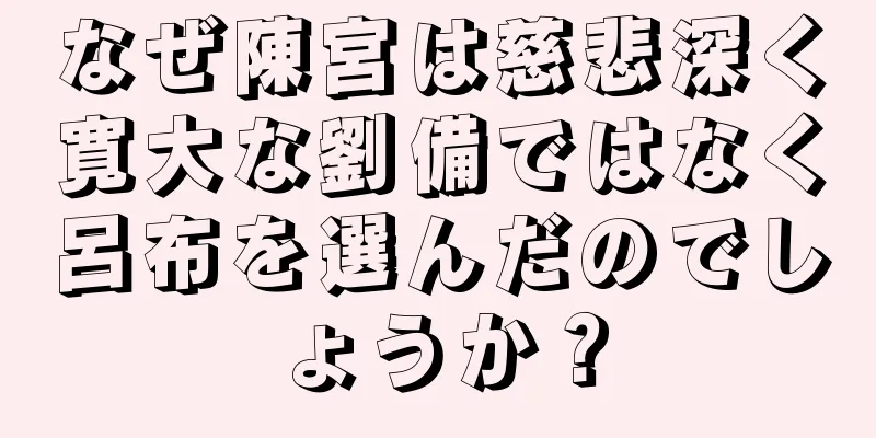 なぜ陳宮は慈悲深く寛大な劉備ではなく呂布を選んだのでしょうか？
