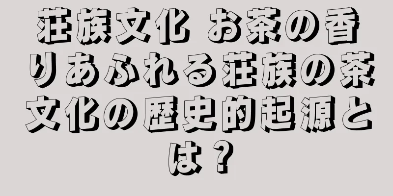 荘族文化 お茶の香りあふれる荘族の茶文化の歴史的起源とは？