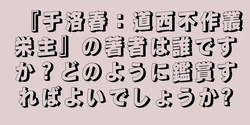 『于洛春：道西不作叢栄主』の著者は誰ですか？どのように鑑賞すればよいでしょうか?