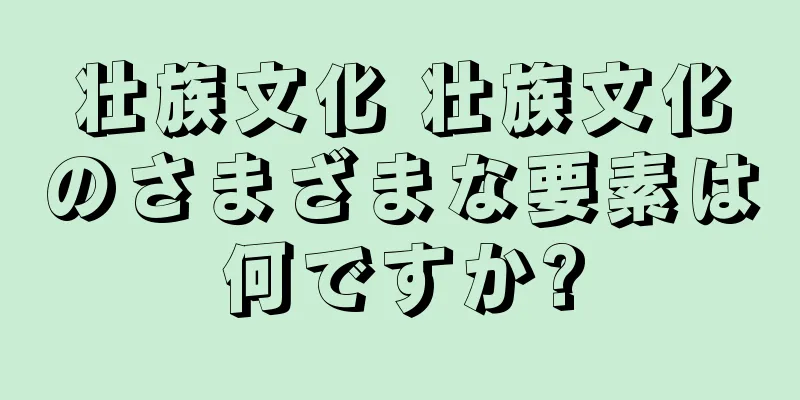 壮族文化 壮族文化のさまざまな要素は何ですか?