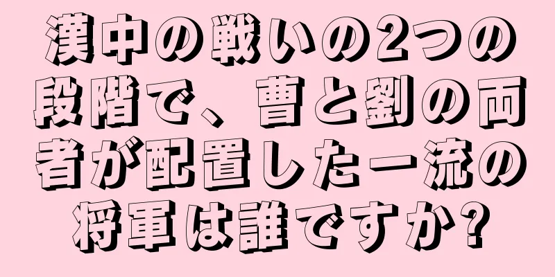 漢中の戦いの2つの段階で、曹と劉の両者が配置した一流の将軍は誰ですか?