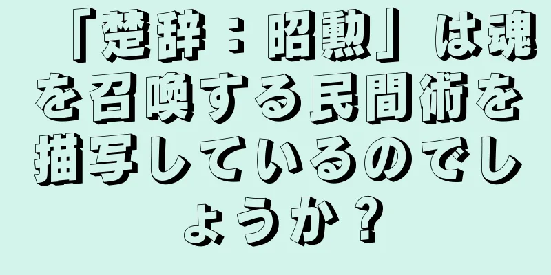 「楚辞：昭勲」は魂を召喚する民間術を描写しているのでしょうか？