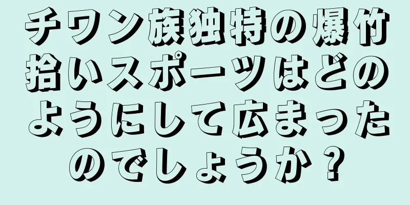チワン族独特の爆竹拾いスポーツはどのようにして広まったのでしょうか？