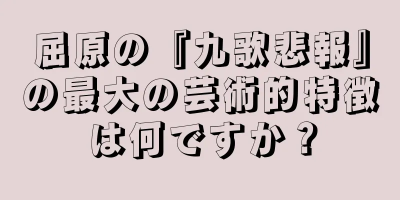 屈原の『九歌悲報』の最大の芸術的特徴は何ですか？