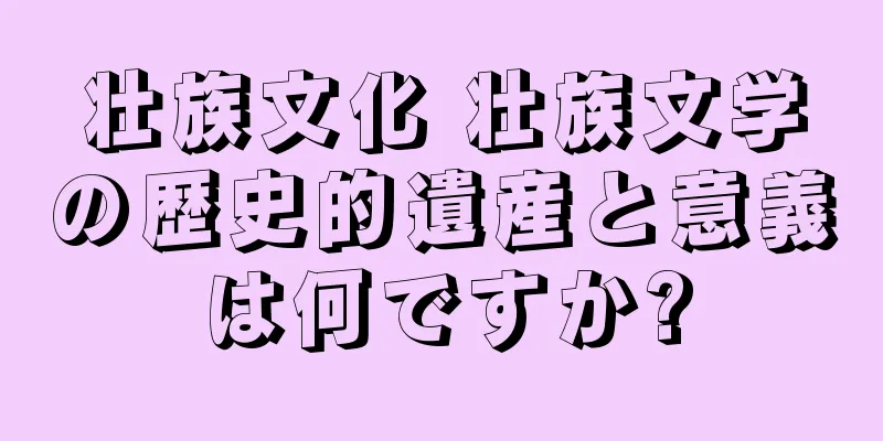 壮族文化 壮族文学の歴史的遺産と意義は何ですか?