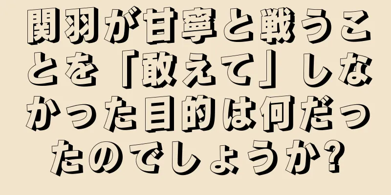 関羽が甘寧と戦うことを「敢えて」しなかった目的は何だったのでしょうか?