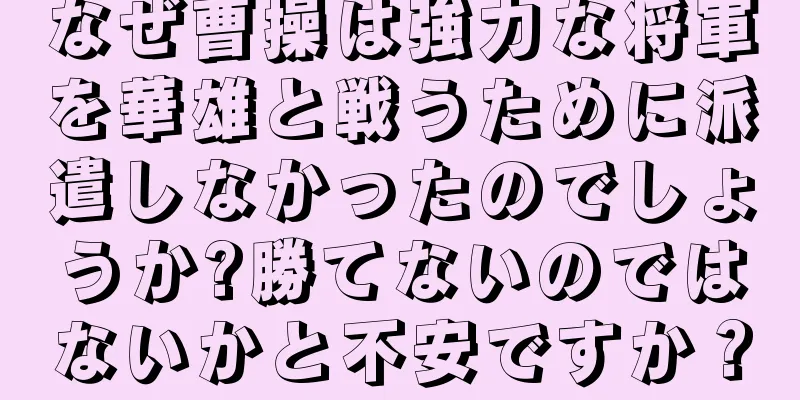 なぜ曹操は強力な将軍を華雄と戦うために派遣しなかったのでしょうか?勝てないのではないかと不安ですか？