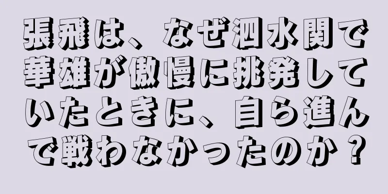 張飛は、なぜ泗水関で華雄が傲慢に挑発していたときに、自ら進んで戦わなかったのか？