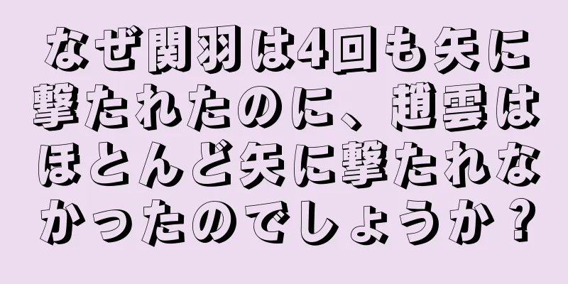 なぜ関羽は4回も矢に撃たれたのに、趙雲はほとんど矢に撃たれなかったのでしょうか？
