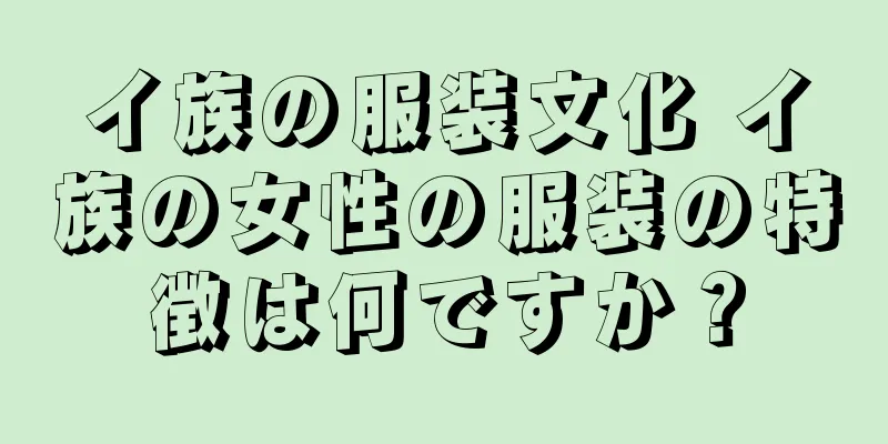 イ族の服装文化 イ族の女性の服装の特徴は何ですか？