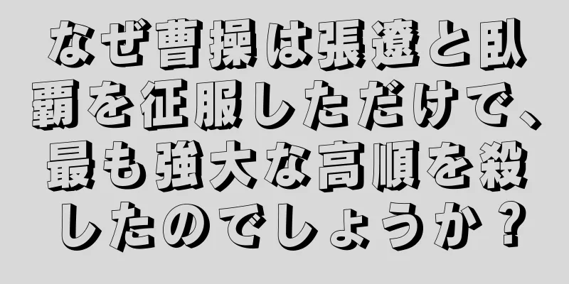 なぜ曹操は張遼と臥覇を征服しただけで、最も強大な高順を殺したのでしょうか？