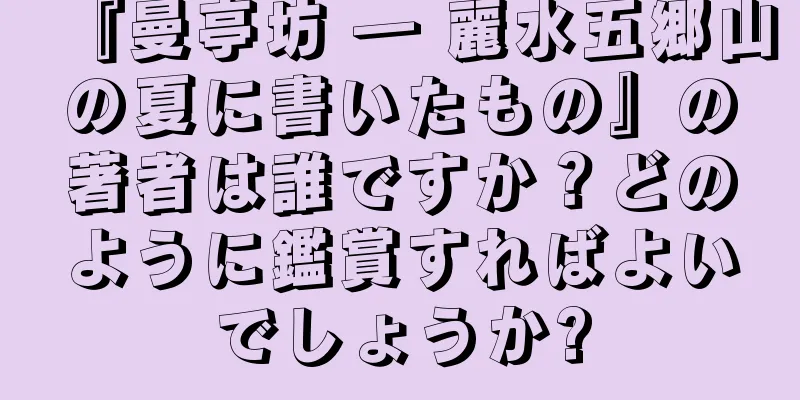 『曼亭坊 ― 麗水五郷山の夏に書いたもの』の著者は誰ですか？どのように鑑賞すればよいでしょうか?