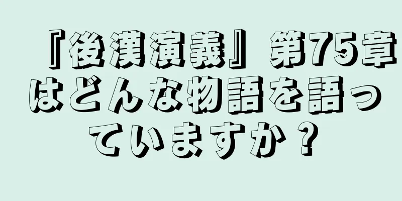 『後漢演義』第75章はどんな物語を語っていますか？