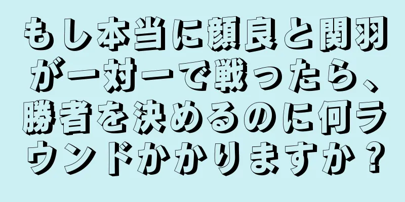 もし本当に顔良と関羽が一対一で戦ったら、勝者を決めるのに何ラウンドかかりますか？