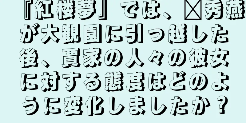 『紅楼夢』では、邢秀燕が大観園に引っ越した後、賈家の人々の彼女に対する態度はどのように変化しましたか？