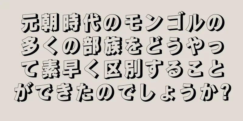 元朝時代のモンゴルの多くの部族をどうやって素早く区別することができたのでしょうか?