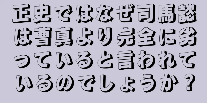 正史ではなぜ司馬懿は曹真より完全に劣っていると言われているのでしょうか？