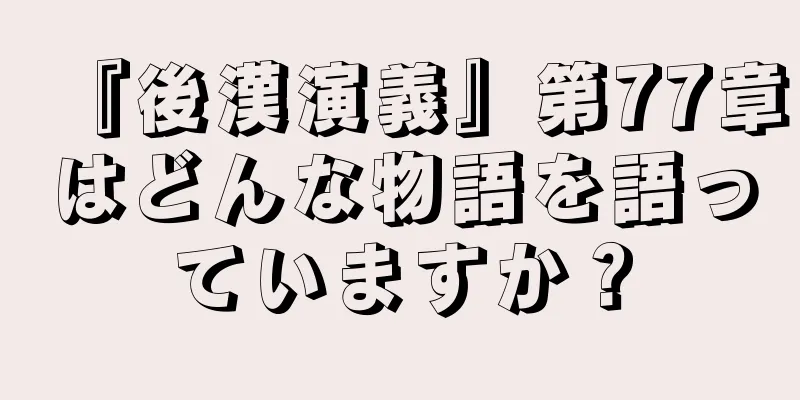 『後漢演義』第77章はどんな物語を語っていますか？