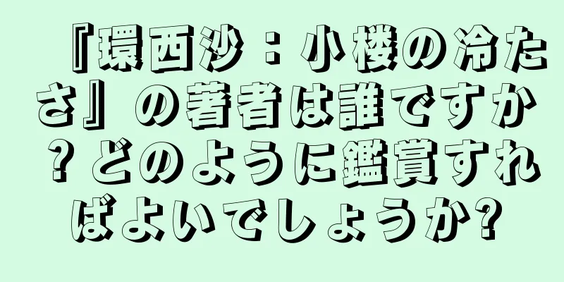 『環西沙：小楼の冷たさ』の著者は誰ですか？どのように鑑賞すればよいでしょうか?
