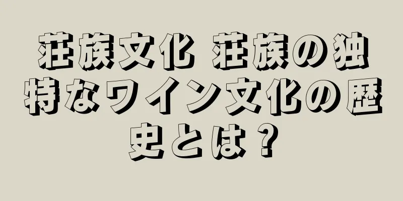 荘族文化 荘族の独特なワイン文化の歴史とは？