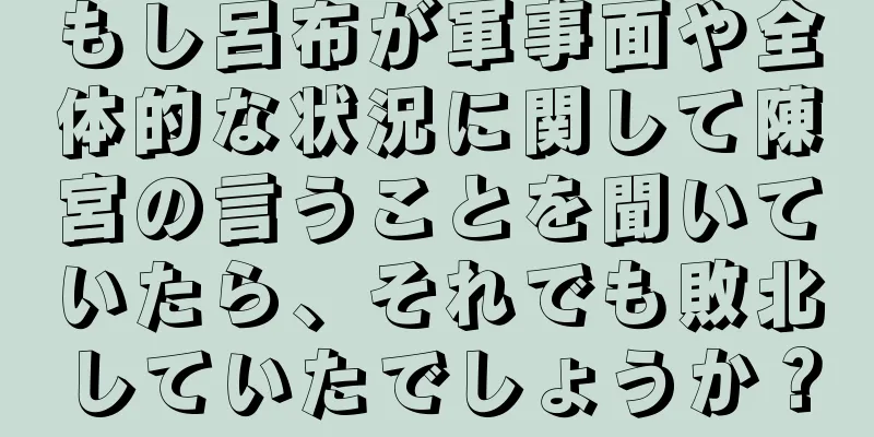 もし呂布が軍事面や全体的な状況に関して陳宮の言うことを聞いていたら、それでも敗北していたでしょうか？