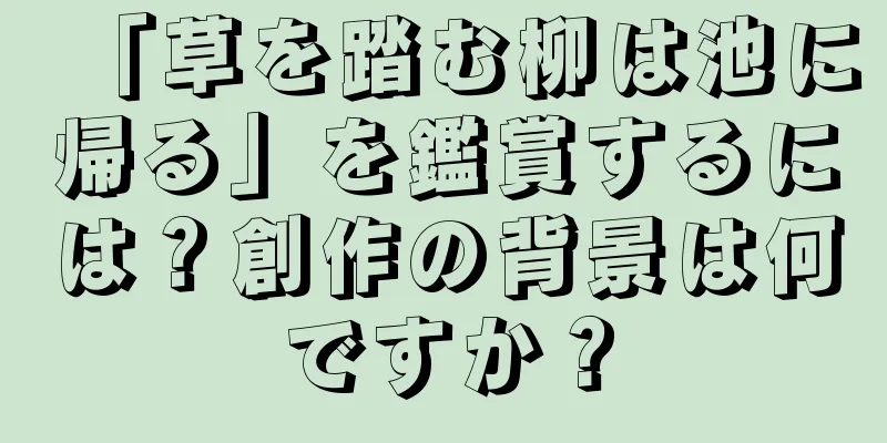 「草を踏む柳は池に帰る」を鑑賞するには？創作の背景は何ですか？