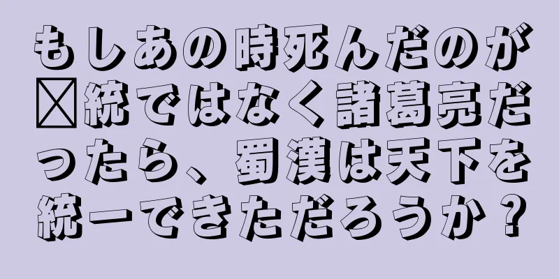 もしあの時死んだのが龐統ではなく諸葛亮だったら、蜀漢は天下を統一できただろうか？