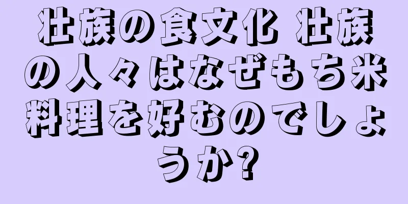 壮族の食文化 壮族の人々はなぜもち米料理を好むのでしょうか?