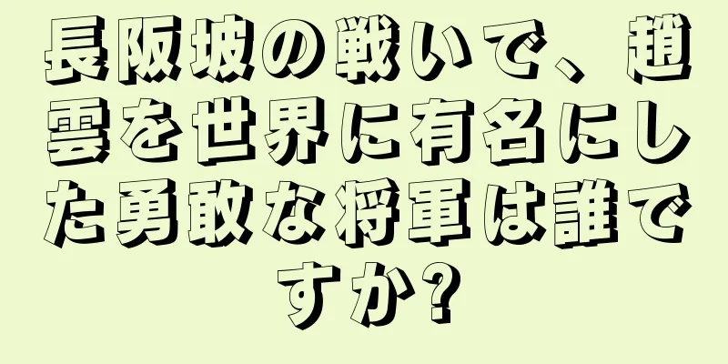 長阪坡の戦いで、趙雲を世界に有名にした勇敢な将軍は誰ですか?