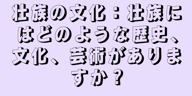 壮族の文化：壮族にはどのような歴史、文化、芸術がありますか？