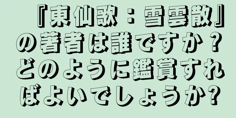 『東仙歌：雪雲散』の著者は誰ですか？どのように鑑賞すればよいでしょうか?