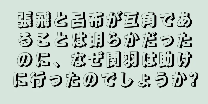 張飛と呂布が互角であることは明らかだったのに、なぜ関羽は助けに行ったのでしょうか?