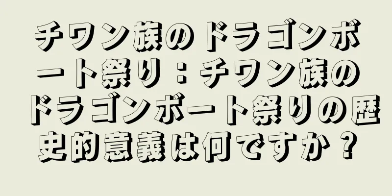 チワン族のドラゴンボート祭り：チワン族のドラゴンボート祭りの歴史的意義は何ですか？