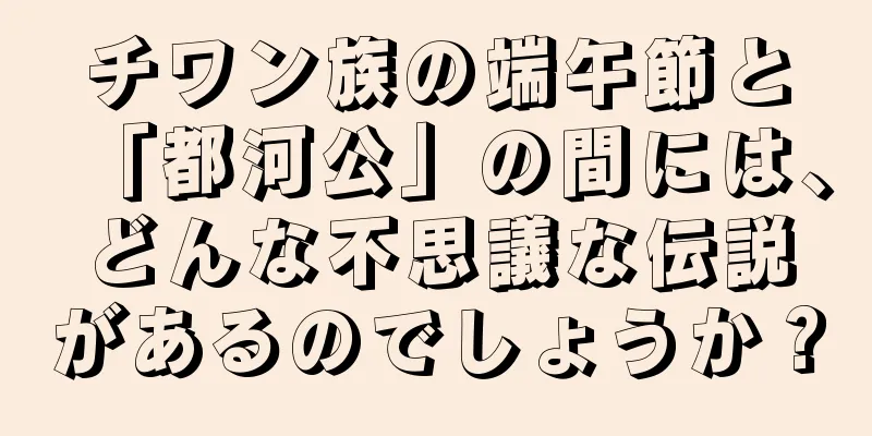 チワン族の端午節と「都河公」の間には、どんな不思議な伝説があるのでしょうか？