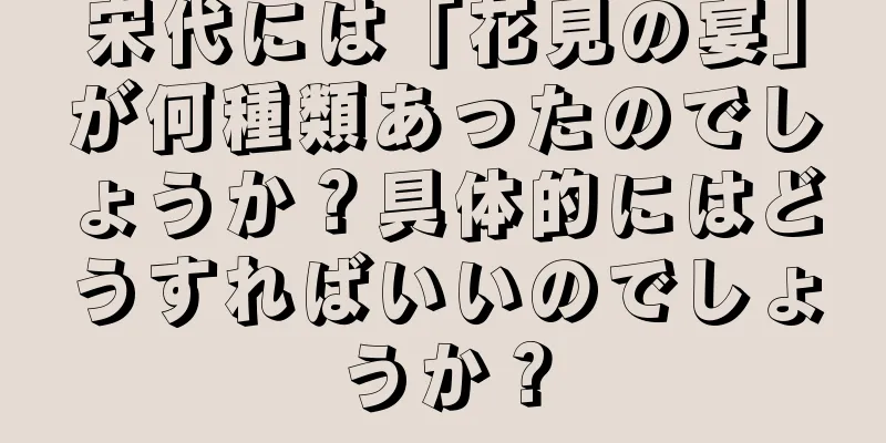 宋代には「花見の宴」が何種類あったのでしょうか？具体的にはどうすればいいのでしょうか？
