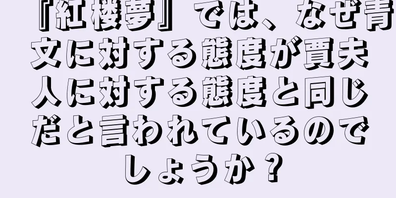 『紅楼夢』では、なぜ青文に対する態度が賈夫人に対する態度と同じだと言われているのでしょうか？
