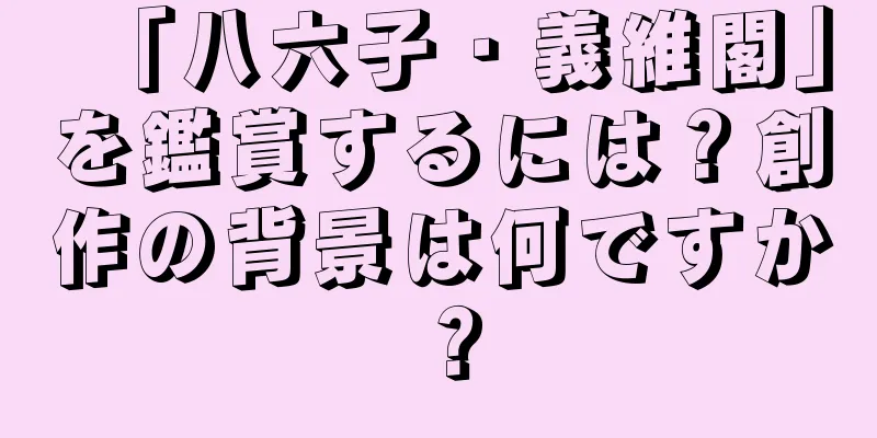 「八六子・義維閣」を鑑賞するには？創作の背景は何ですか？