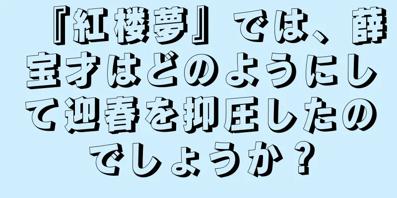 『紅楼夢』では、薛宝才はどのようにして迎春を抑圧したのでしょうか？