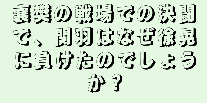 襄樊の戦場での決闘で、関羽はなぜ徐晃に負けたのでしょうか？